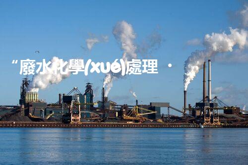 “廢水化學(xué)處理，綠色環(huán)保新篇章”